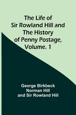 Das Leben von Sir Rowland Hill und die Geschichte der Penny Postage, Band. 1 - The Life of Sir Rowland Hill and the History of Penny Postage, Volume. 1