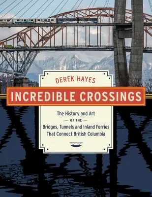 Unglaubliche Übergänge: Die Geschichte und Kunst der Brücken, Tunnel und Fähren, die Britisch-Kolumbien verbinden - Incredible Crossings: The History and Art of the Bridges, Tunnels and Ferries That Connect British Columbia