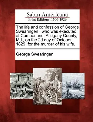 Das Leben und Geständnis von George Swearingen: Hingerichtet in Cumberland, Allegany County, MD, am 2. Oktober 1829, wegen Mordes an H - The Life and Confession of George Swearingen: Who Was Executed at Cumberland, Allegany County, MD., on the 2D Day of October 1829, for the Murder of H