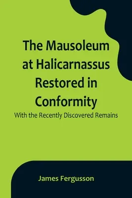 Das Mausoleum von Halikarnassos, restauriert nach den kürzlich entdeckten Überresten - The Mausoleum at Halicarnassus Restored in Conformity With the Recently Discovered Remains