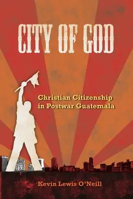 Stadt Gottes: Christliche Bürgerschaft im Nachkriegs-Guatemala Band 7 - City of God: Christian Citizenship in Postwar Guatemala Volume 7