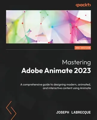 Mastering Adobe Animate 2023 - Dritte Auflage: Ein umfassendes Handbuch zur Gestaltung moderner, animierter und interaktiver Inhalte mit Animate - Mastering Adobe Animate 2023 - Third Edition: A comprehensive guide to designing modern, animated, and interactive content using Animate