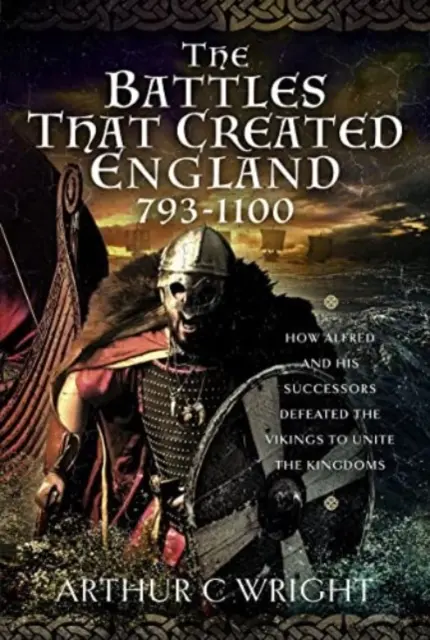 Die Schlachten, die England schufen 793-1100: Wie Alfred und seine Nachfolger die Wikinger besiegten und die Königreiche vereinigten - The Battles That Created England 793-1100: How Alfred and His Successors Defeated the Vikings to Unite the Kingdoms