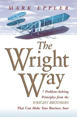 Wright Way: 7 Problemlösungsprinzipien von den Gebrüdern Wright, die Ihrem Unternehmen zu einem Höhenflug verhelfen können - Wright Way: 7 Problem-Solving Principles from the Wright Brothers That Can Make Your Business Soar