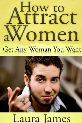 Wie man eine Frau anzieht: So bekommen Sie jede Frau, die Sie wollen - How to Attract a Women: Get Any Woman You Want