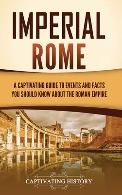 Das kaiserliche Rom: Ein fesselnder Leitfaden zu Ereignissen und Fakten, die Sie über das Römische Reich wissen sollten - Imperial Rome: A Captivating Guide to Events and Facts You Should Know About the Roman Empire