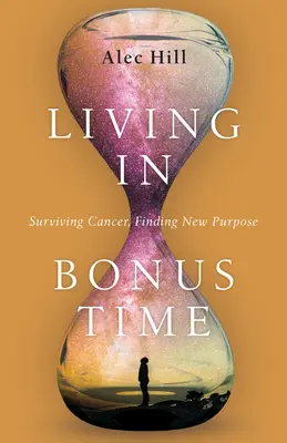 Leben in der Bonuszeit: Krebs überleben, eine neue Bestimmung finden - Living in Bonus Time: Surviving Cancer, Finding New Purpose