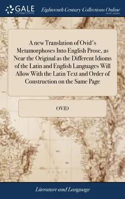 Eine neue Übersetzung von Ovids Metamorphosen in englische Prosa, die dem Original so nahe kommt, wie es die verschiedenen Idiome der lateinischen und englischen Sprache zulassen - A new Translation of Ovid's Metamorphoses Into English Prose, as Near the Original as the Different Idioms of the Latin and English Languages Will All