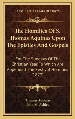 Die Homilien des heiligen Thomas von Aquin über die Episteln und Evangelien: Für die Sonntage des christlichen Jahres, denen die Festtagspredigten beigefügt sind (1 - The Homilies of S. Thomas Aquinas Upon the Epistles and Gospels: For the Sundays of the Christian Year, to Which Are Appended the Festival Homilies (1