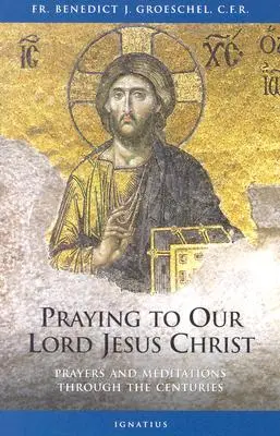 Das Gebet zu unserem Herrn Jesus Christus: Gebete und Meditationen durch die Jahrhunderte - Praying to Our Lord Jesus Christ: Prayers and Meditations Through the Centuries