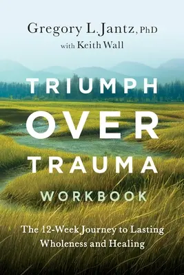 Triumph Over Trauma Workbook: Die 12-wöchige Reise zu dauerhafter Ganzheit und Heilung - Triumph Over Trauma Workbook: The 12-Week Journey to Lasting Wholeness and Healing