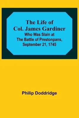 Das Leben von Col. James Gardiner: Der in der Schlacht von Prestonpans am 21. September 1745 getötet wurde - The Life of Col. James Gardiner: Who Was Slain at the Battle of Prestonpans, September 21, 1745