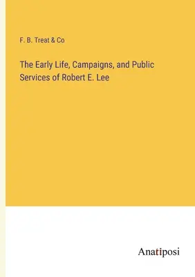Das frühe Leben, die Feldzüge und die öffentlichen Verdienste von Robert E. Lee - The Early Life, Campaigns, and Public Services of Robert E. Lee