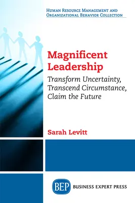 Großartige Führung: Ungewissheit transformieren, Umstände überwinden, die Zukunft erobern - Magnificent Leadership: Transform Uncertainty, Transcend Circumstance, Claim the Future