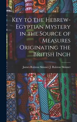 Der Schlüssel zum hebräisch-ägyptischen Geheimnis in der Quelle der Maße, aus denen das britische Inch hervorgegangen ist (J. Ralston (James Ralston) James Ral) - Key to the Hebrew-Egyptian Mystery in the Source of Measures Originating the British Inch (J. Ralston (James Ralston) James Ral)