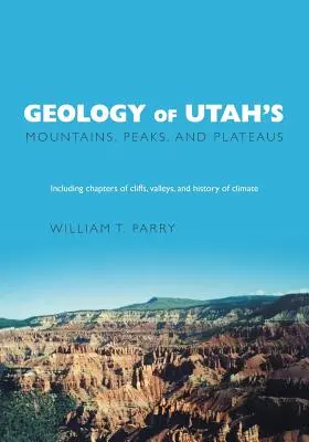 Geologie von Utahs Bergen, Gipfeln und Hochebenen: Einschließlich Beschreibungen von Klippen, Tälern und Klimageschichte - Geology of Utah's Mountains, Peaks, and Plateaus: Including descriptions of cliffs, valleys, and climate history