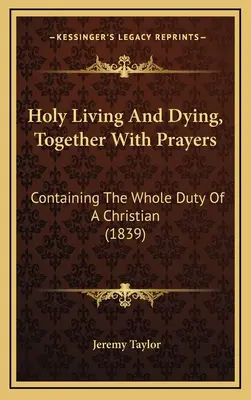 Heiliges Leben und Sterben, zusammen mit Gebeten: Die ganze Pflicht eines Christen enthaltend (1839) - Holy Living And Dying, Together With Prayers: Containing The Whole Duty Of A Christian (1839)