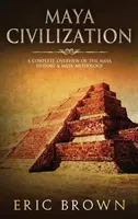 Maya-Zivilisation: Ein kompletter Überblick über die Geschichte der Maya und die Maya-Mythologie - Maya Civilization: A Complete Overview Of The Maya History & Maya Mythology