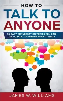 How To Talk To Anyone: 51 einfache Gesprächsthemen, mit denen Sie sich mühelos mit jedem unterhalten können - How To Talk To Anyone: 51 Easy Conversation Topics You Can Use to Talk to Anyone Effortlessly