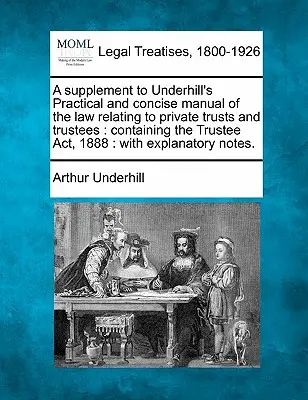 A Supplement to Underhill's Practical and Concise Manual of the Law Relating to Private Trusts and Trustees: Enthält den Trustee Act, 1888: Mit Ex - A Supplement to Underhill's Practical and Concise Manual of the Law Relating to Private Trusts and Trustees: Containing the Trustee Act, 1888: With Ex