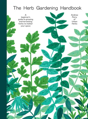 Das Handbuch für den Kräutergarten: Ein Leitfaden für Anfänger zum Anbauen und Ernten von Kräutern auf jedem Platz - The Herb Gardening Handbook: A Beginners' Guide to Growing and Harvesting Herbs No Matter Your Space