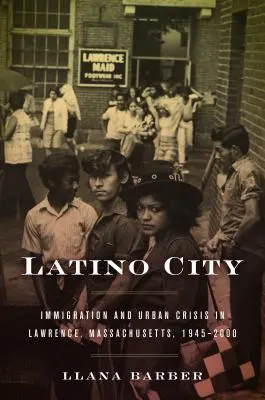 Latino-Stadt: Einwanderung und städtische Krise in Lawrence, Massachusetts, 1945-2000 - Latino City: Immigration and Urban Crisis in Lawrence, Massachusetts, 1945-2000