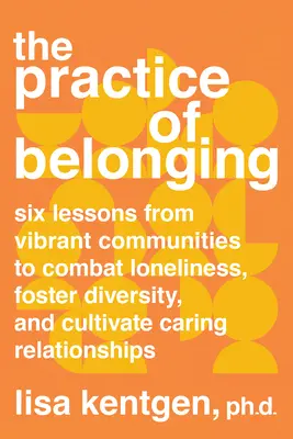 Die Praxis der Zugehörigkeit: Sechs Lektionen aus lebendigen Gemeinschaften, um Einsamkeit zu bekämpfen, Vielfalt zu fördern und liebevolle Beziehungen zu kultivieren - The Practice of Belonging: Six Lessons from Vibrant Communities to Combat Loneliness, Foster Diversity, and Cultivate Caring Relationships