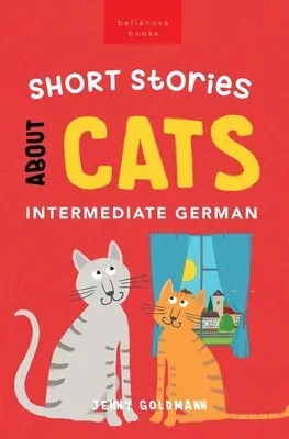 Kurzgeschichten über Katzen auf Deutsch für Fortgeschrittene: 15 schnurrige Geschichten für Deutschlerner (B1-B2 GER) - Short Stories About Cats in Intermediate German: 15 Purr-fect Stories for German Learners (B1-B2 CEFR)