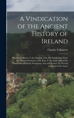 A Vindication of the Ancient History of Ireland: Wherein Is Shewn, I. the Descent of Its Old Inhabitants From the Phaeno-Scythians of the East. Ii. die - A Vindication of the Ancient History of Ireland: Wherein Is Shewn, I. the Descent of Its Old Inhabitants From the Phaeno-Scythians of the East. Ii. th