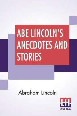 Abe Lincoln's Anekdoten und Geschichten: Eine Sammlung der besten von Lincoln erzählten Geschichten, die ihn als Amerikas besten Geschichtenerzähler berühmt machten, zusammengestellt von - Abe Lincoln's Anecdotes And Stories: A Collection Of The Best Stories Told By Lincoln Which Made Him Famous As America'S Best Story Teller Compiled By