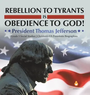 Rebellion gegenüber Tyrannen ist Gehorsam gegenüber Gott! Präsident Thomas Jefferson Sozialkunde Klasse 5 Biografien von US-Präsidenten für Kinder - Rebellion to Tyrants is Obedience to God!: President Thomas Jefferson Grade 5 Social Studies Children's US Presidents Biographies