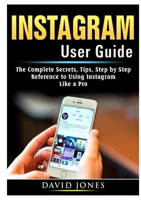 Instagram Benutzerhandbuch: Die kompletten Geheimnisse, Tipps und Schritt-für-Schritt-Anleitungen zur Nutzung von Instagram wie ein Profi - Instagram User Guide: The Complete Secrets, Tips, Step by Step Reference to Using Instagram Like a Pro