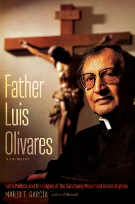 Pater Luis Olivares, eine Biographie: Glaubenspolitik und die Ursprünge der Schutzgebiets-Bewegung in Los Angeles - Father Luis Olivares, a Biography: Faith Politics and the Origins of the Sanctuary Movement in Los Angeles