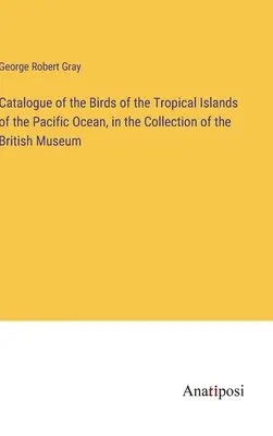 Katalog der Vögel der tropischen Inseln des Pazifischen Ozeans, in der Sammlung des Britischen Museums - Catalogue of the Birds of the Tropical Islands of the Pacific Ocean, in the Collection of the British Museum