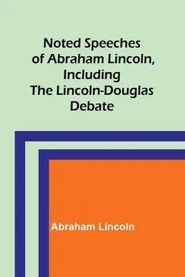 Notierte Reden von Abraham Lincoln, einschließlich der Lincoln-Douglas-Debatte - Noted Speeches of Abraham Lincoln, Including the Lincoln-Douglas Debate