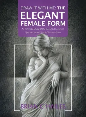 Zeichne es mit mir - Die elegante weibliche Form: Eine intime Studie der schönen weiblichen Figur in verschiedenen schicken und klassischen Posen - Draw It With Me - The Elegant Female Form: An Intimate Study of the Beautiful Feminine Figure in Varied Chic & Classical Poses