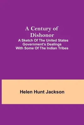 Ein Jahrhundert der Unehre: Eine Skizze des Umgangs der Regierung der Vereinigten Staaten mit einigen Indianerstämmen - A Century of Dishonor; A Sketch of the United States Government's Dealings with some of the Indian Tribes