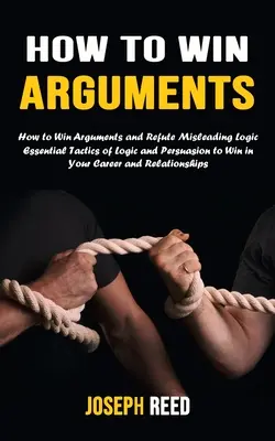 Wie man Argumente gewinnt: Wie Sie Argumente gewinnen und irreführende Logik widerlegen (Essential Tactics of Logic and Persuasion to Win in Your Career and - How to Win Arguments: How to Win Arguments and Refute Misleading Logic (Essential Tactics of Logic and Persuasion to Win in Your Career and