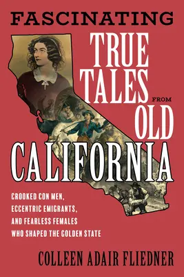 Faszinierende wahre Geschichten aus dem alten Kalifornien: Gauner, exzentrische Einwanderer und furchtlose Frauen, die den Golden State prägten - Fascinating True Tales from Old California: Crooked Con Men, Eccentric Immigrants, and Fearless Females Who Shaped the Golden State