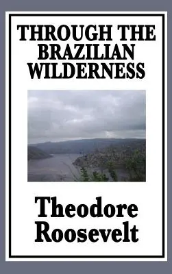 Durch die brasilianische Wildnis: Oder meine Reise entlang des Flusses des Zweifels - Through the Brazilian Wilderness: Or My Voyage Along the River of Doubt