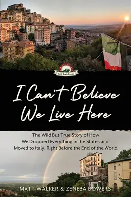 Ich kann nicht glauben, dass wir hier leben: Die wilde, aber wahre Geschichte, wie wir in den Staaten alles stehen und liegen ließen und nach Italien zogen, kurz vor dem Ende der Welt - I Can't Believe We Live Here: The Wild But True Story of How We Dropped Everything in the States and Moved to Italy, Right Before the End of the Wor