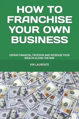 Wie Sie Ihr eigenes Unternehmen als Franchise betreiben: Finanzielle Freiheit erlangen und nebenbei Ihren Wohlstand steigern - How to Franchise Your Own Business: Obtain Financial Freedom and Increase Your Wealth Along the Way