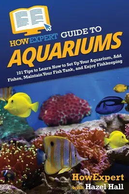 HowExpert Guide to Aquariums: 101 Tipps zum Einrichten Ihres Aquariums, zum Hinzufügen von Fischen, zum Pflegen Ihres Aquariums und zum Genießen der Fischhaltung - HowExpert Guide to Aquariums: 101 Tips to Learn How to Set Up Your Aquarium, Add Fishes, Maintain Your Fish Tank, and Enjoy Fishkeeping