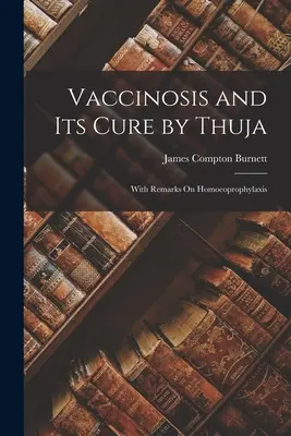 Vaccinose und ihre Heilung durch Thuja: Mit Bemerkungen zur Homöoprophylaxe - Vaccinosis and Its Cure by Thuja: With Remarks On Homoeoprophylaxis