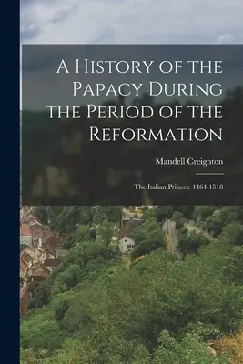 Eine Geschichte des Papsttums zur Zeit der Reformation: Die italienischen Fürsten. 1464-1518 - A History of the Papacy During the Period of the Reformation: The Italian Princes. 1464-1518