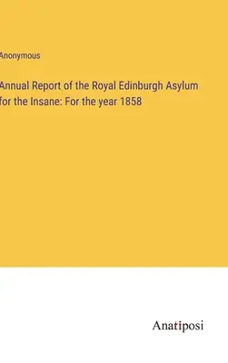 Jahresbericht des Royal Edinburgh Asylum for the Insane: Für das Jahr 1858 - Annual Report of the Royal Edinburgh Asylum for the Insane: For the year 1858