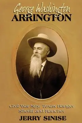 George Washington Arrington: Spion im Bürgerkrieg, Texas Ranger, Sheriff und Rancher: Eine Biographie - George Washington Arrington: Civil War Spy, Texas Ranger, Sheriff, and Rancher: A Biography