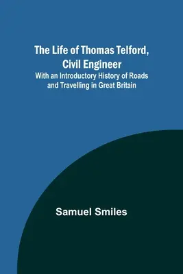 Das Leben von Thomas Telford, Bauingenieur: Mit einer einführenden Geschichte des Straßen- und Verkehrswesens in Großbritannien - The Life of Thomas Telford, Civil Engineer: With an Introductory History of Roads and Travelling in Great Britain