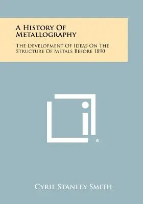 Eine Geschichte der Metallographie: Die Entwicklung der Ideen über die Struktur der Metalle vor 1890 - A History Of Metallography: The Development Of Ideas On The Structure Of Metals Before 1890