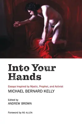 In deine Hände: Essays, inspiriert vom Mystiker, Propheten und Aktivisten Michael Bernard Kelly - Into Your Hands: Essays Inspired by Mystic, Prophet, and Activist Michael Bernard Kelly